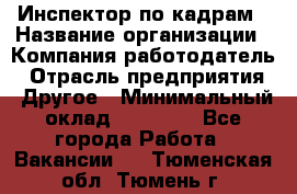 Инспектор по кадрам › Название организации ­ Компания-работодатель › Отрасль предприятия ­ Другое › Минимальный оклад ­ 27 000 - Все города Работа » Вакансии   . Тюменская обл.,Тюмень г.